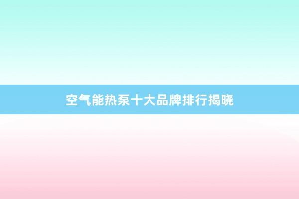 空气能热泵十大品牌排行揭晓